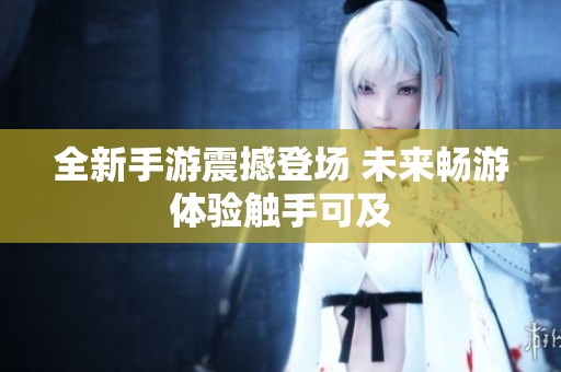 全新手游震撼登场 未来畅游体验触手可及