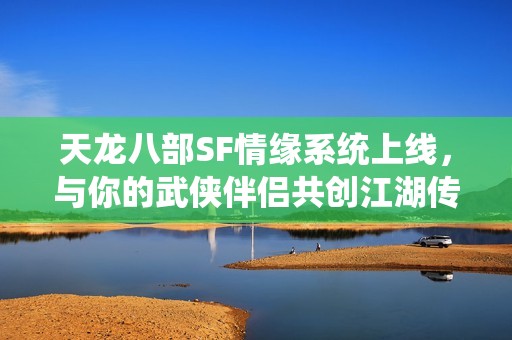 天龙八部SF情缘系统上线，与你的武侠伴侣共创江湖传奇