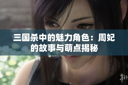 三国杀中的魅力角色：周妃的故事与萌点揭秘