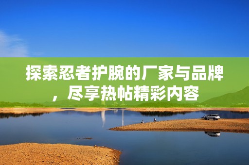 探索忍者护腕的厂家与品牌，尽享热帖精彩内容
