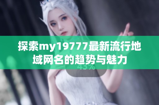 探索my19777最新流行地域网名的趋势与魅力