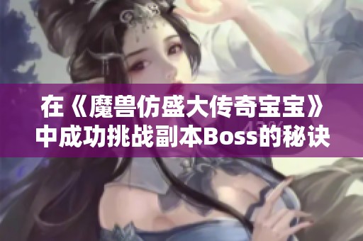 在《魔兽仿盛大传奇宝宝》中成功挑战副本Boss的秘诀与策略分享