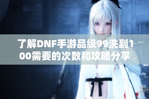 了解DNF手游品级99洗到100需要的次数和攻略分享