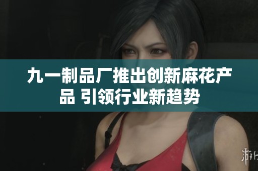 九一制品厂推出创新麻花产品 引领行业新趋势