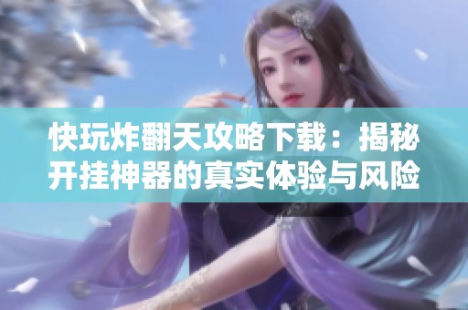 快玩炸翻天攻略下载：揭秘开挂神器的真实体验与风险