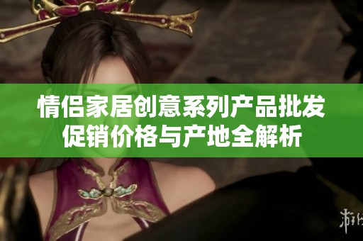 情侣家居创意系列产品批发促销价格与产地全解析
