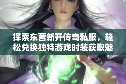 探索东营新开传奇私服，轻松兑换独特游戏时装获取魅力外观