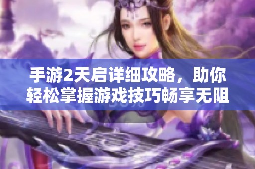 手游2天启详细攻略，助你轻松掌握游戏技巧畅享无阻体验