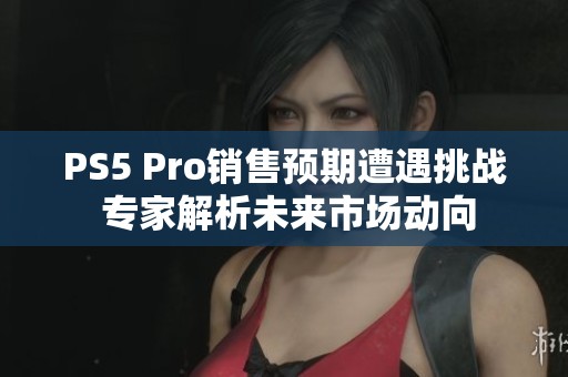 PS5 Pro销售预期遭遇挑战 专家解析未来市场动向