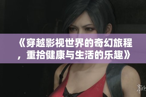 《穿越影视世界的奇幻旅程，重拾健康与生活的乐趣》