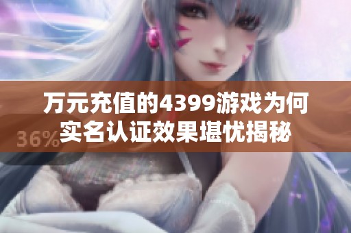 万元充值的4399游戏为何实名认证效果堪忧揭秘