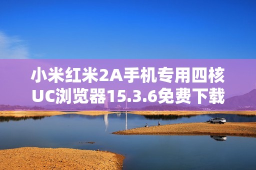 小米红米2A手机专用四核UC浏览器15.3.6免费下载方法详解