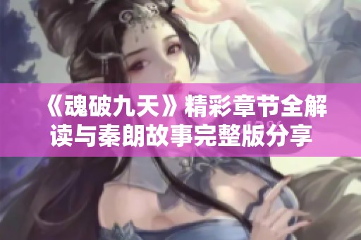 《魂破九天》精彩章节全解读与秦朗故事完整版分享
