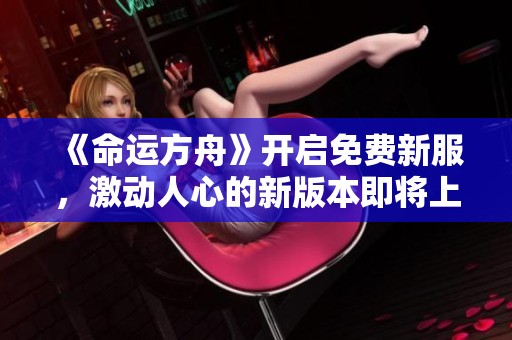 《命运方舟》开启免费新服，激动人心的新版本即将上线！