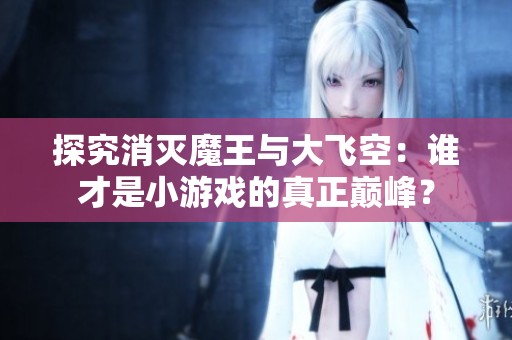 探究消灭魔王与大飞空：谁才是小游戏的真正巅峰？