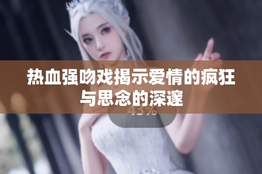热血强吻戏揭示爱情的疯狂与思念的深邃