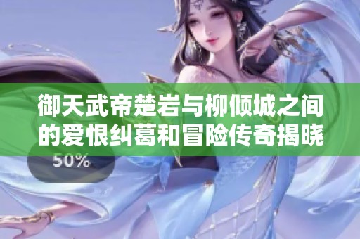 御天武帝楚岩与柳倾城之间的爱恨纠葛和冒险传奇揭晓