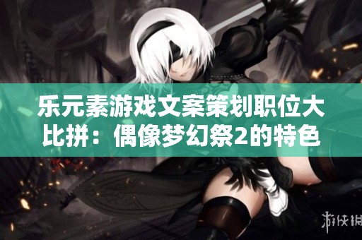 乐元素游戏文案策划职位大比拼：偶像梦幻祭2的特色与挑战分析