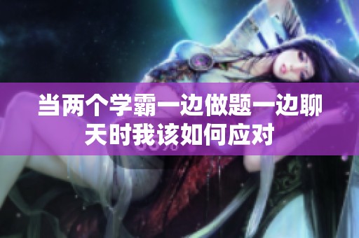当两个学霸一边做题一边聊天时我该如何应对