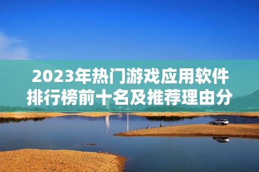 2023年热门游戏应用软件排行榜前十名及推荐理由分析