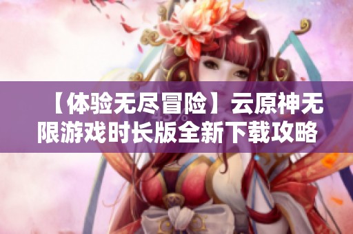 【体验无尽冒险】云原神无限游戏时长版全新下载攻略分享