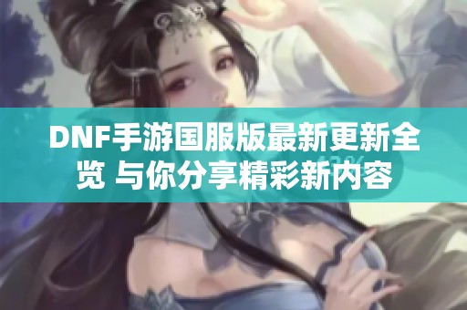 DNF手游国服版最新更新全览 与你分享精彩新内容