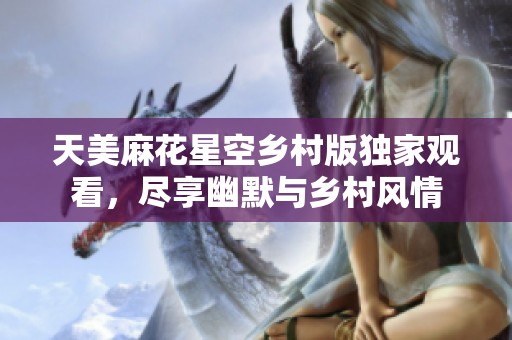 天美麻花星空乡村版独家观看，尽享幽默与乡村风情
