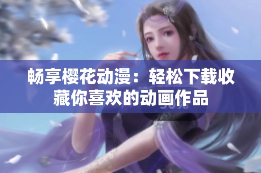 畅享樱花动漫：轻松下载收藏你喜欢的动画作品