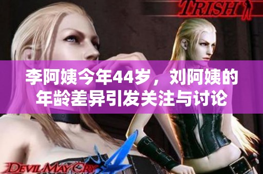 李阿姨今年44岁，刘阿姨的年龄差异引发关注与讨论