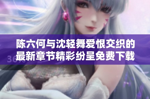 陈六何与沈轻舞爱恨交织的最新章节精彩纷呈免费下载阅读