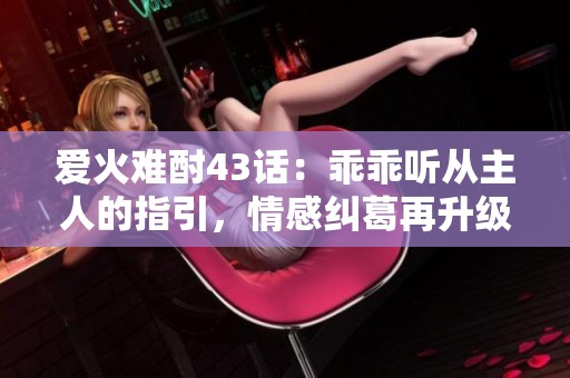 爱火难酎43话：乖乖听从主人的指引，情感纠葛再升级