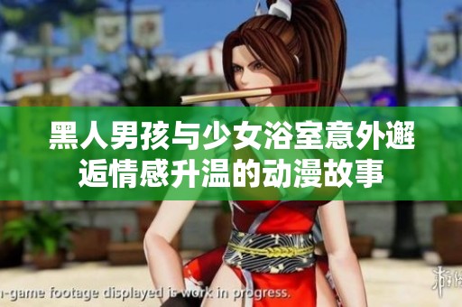 黑人男孩与少女浴室意外邂逅情感升温的动漫故事