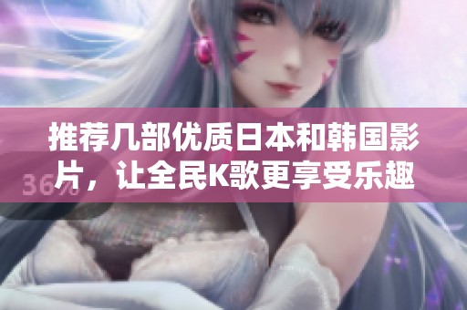 推荐几部优质日本和韩国影片，让全民K歌更享受乐趣
