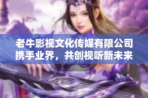 老牛影视文化传媒有限公司携手业界，共创视听新未来