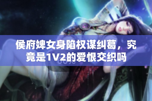 侯府婢女身陷权谋纠葛，究竟是1V2的爱恨交织吗