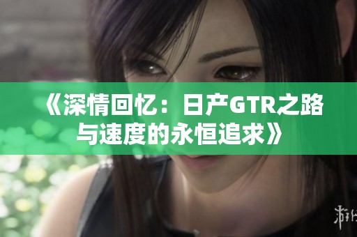 《深情回忆：日产GTR之路与速度的永恒追求》