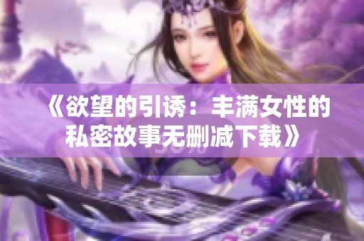 《欲望的引诱：丰满女性的私密故事无删减下载》