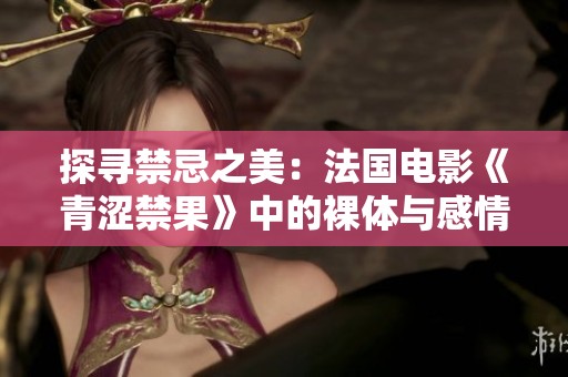 探寻禁忌之美：法国电影《青涩禁果》中的裸体与感情纠葛