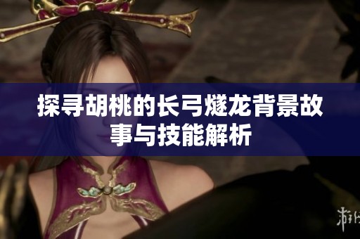 探寻胡桃的长弓燧龙背景故事与技能解析