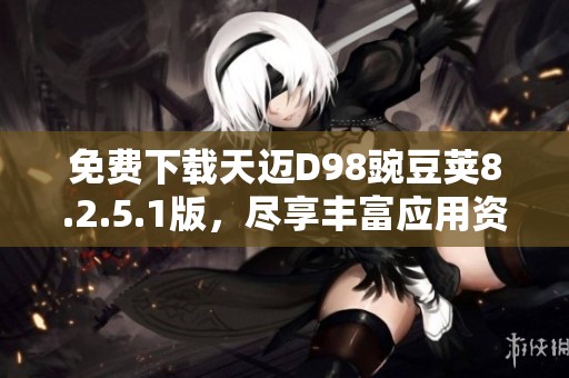 免费下载天迈D98豌豆荚8.2.5.1版，尽享丰富应用资源