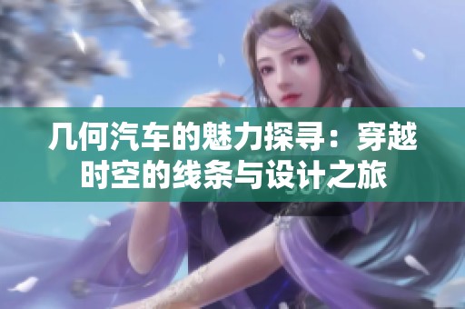 几何汽车的魅力探寻：穿越时空的线条与设计之旅