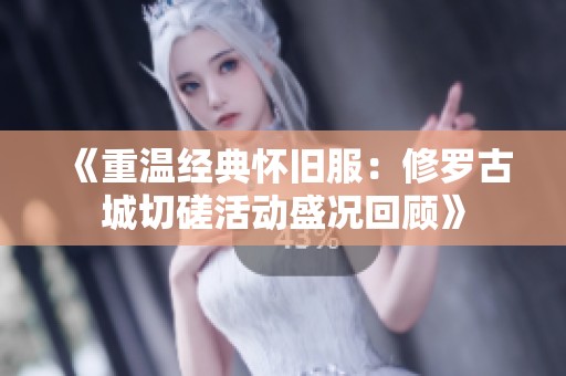 《重温经典怀旧服：修罗古城切磋活动盛况回顾》