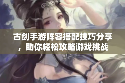 古剑手游阵容搭配技巧分享，助你轻松攻略游戏挑战
