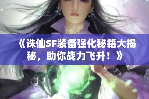 《诛仙SF装备强化秘籍大揭秘，助你战力飞升！》