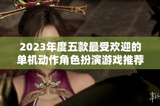 2023年度五款最受欢迎的单机动作角色扮演游戏推荐