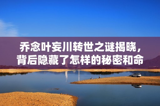 乔念叶妄川转世之谜揭晓，背后隐藏了怎样的秘密和命运