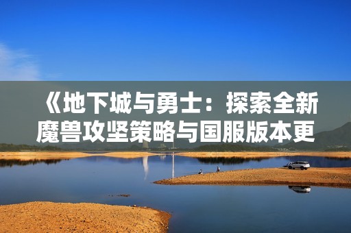 《地下城与勇士：探索全新魔兽攻坚策略与国服版本更新揭秘》