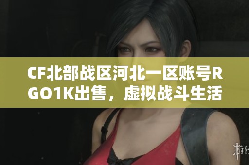 CF北部战区河北一区账号RGO1K出售，虚拟战斗生活随时开启