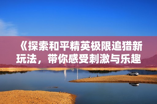 《探索和平精英极限追猎新玩法，带你感受刺激与乐趣》