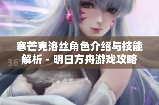 寒芒克洛丝角色介绍与技能解析 - 明日方舟游戏攻略